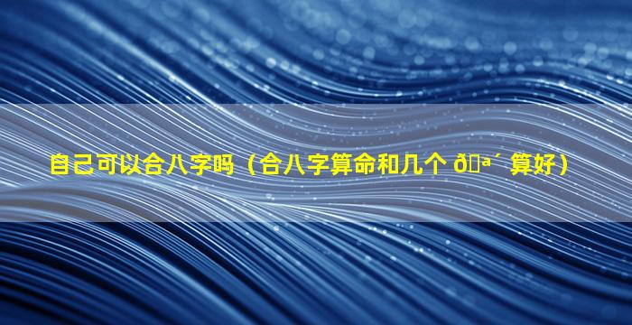 自己可以合八字吗（合八字算命和几个 🪴 算好）